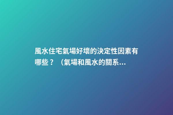 風水住宅氣場好壞的決定性因素有哪些？（氣場和風水的關系）